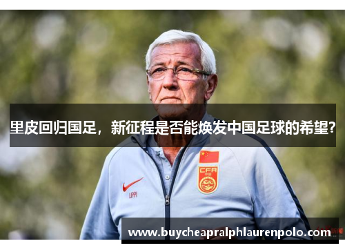 里皮回归国足，新征程是否能焕发中国足球的希望？